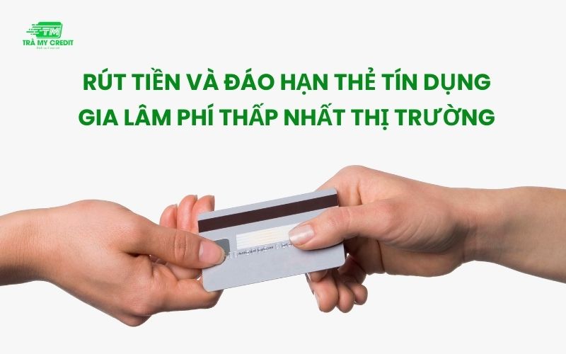 Rút tiền & đáo hạn thẻ tín dụng Gia Lâm [Phí thấp nhất 1.3%]